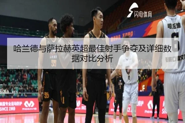 哈兰德与萨拉赫英超最佳射手争夺及详细数据对比分析